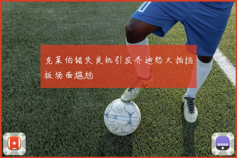 克莱伯错失良机引发乔迪怒火拍挡板场面尴尬