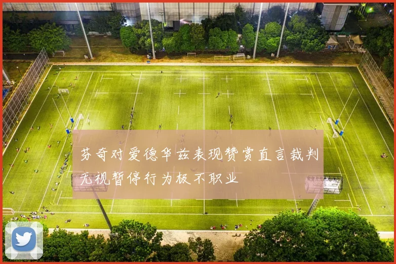 芬奇对爱德华兹表现赞赏直言裁判无视暂停行为极不职业