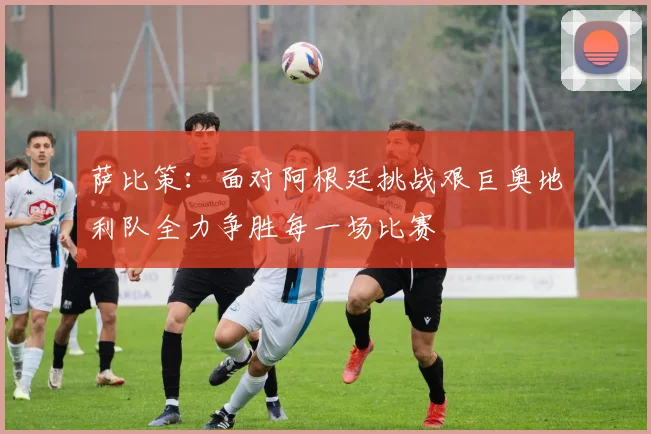 萨比策：面对阿根廷挑战艰巨奥地利队全力争胜每一场比赛