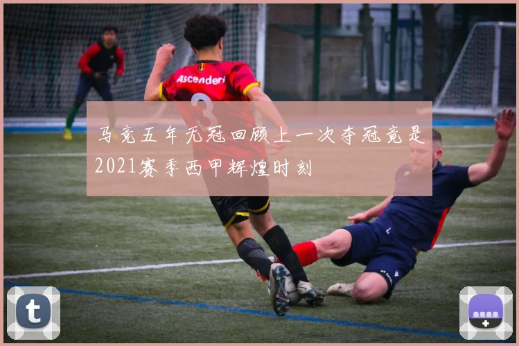 马竞五年无冠回顾上一次夺冠竟是2021赛季西甲辉煌时刻