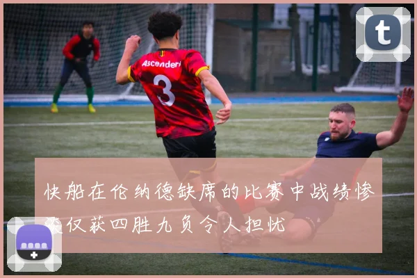 快船在伦纳德缺席的比赛中战绩惨淡仅获四胜九负令人担忧