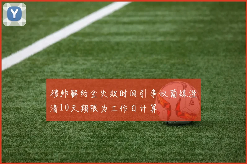 穆帅解约金失效时间引争议葡媒澄清10天期限为工作日计算