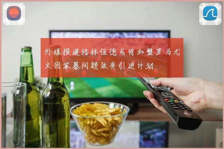 外媒报道格林伍德或将加盟罗马尤文因家暴问题放弃引进计划