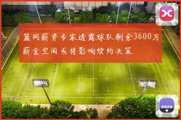 篮网薪资专家透露球队剩余3600万薪金空间或将影响续约决策
