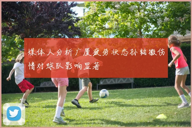 媒体人分析广厦疲劳状态孙铭徽伤情对球队影响显著