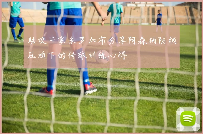 助攻卡塞米罗加布分享阿森纳防线压迫下的传球训练心得