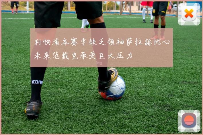利物浦本赛季缺乏领袖萨拉赫忧心未来范戴克承受巨大压力