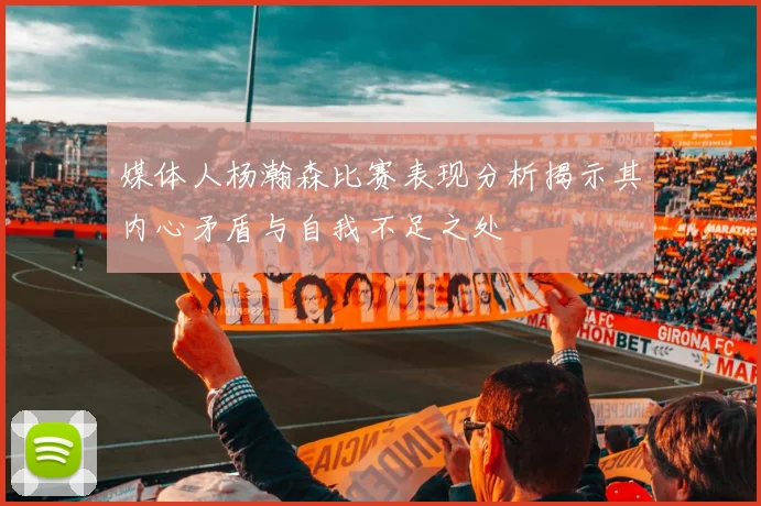 媒体人杨瀚森比赛表现分析揭示其内心矛盾与自我不足之处