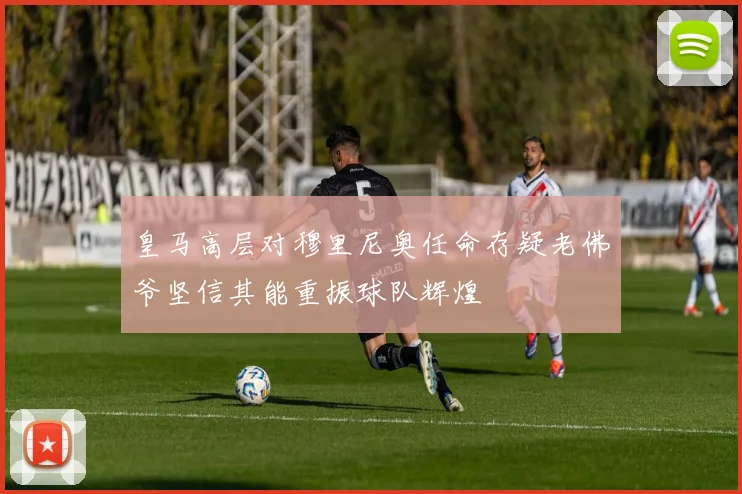 皇马高层对穆里尼奥任命存疑老佛爷坚信其能重振球队辉煌