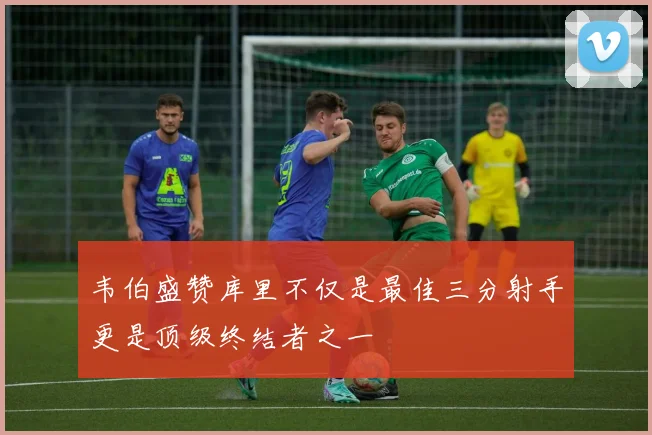 韦伯盛赞库里不仅是最佳三分射手更是顶级终结者之一