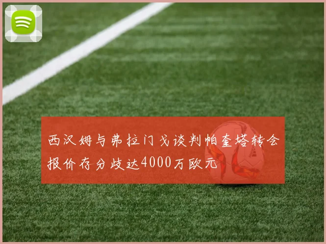 西汉姆与弗拉门戈谈判帕奎塔转会报价存分歧达4000万欧元