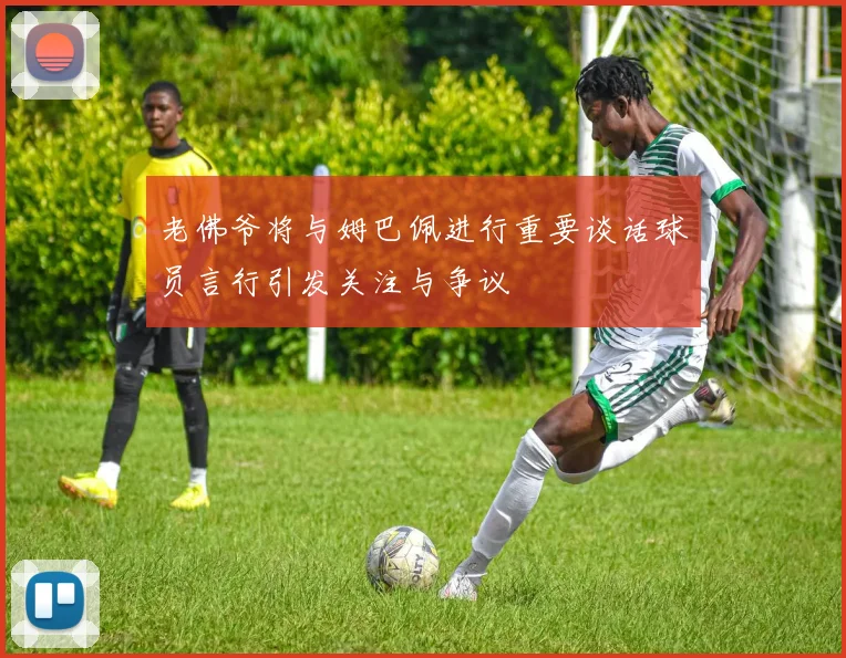 老佛爷将与姆巴佩进行重要谈话球员言行引发关注与争议