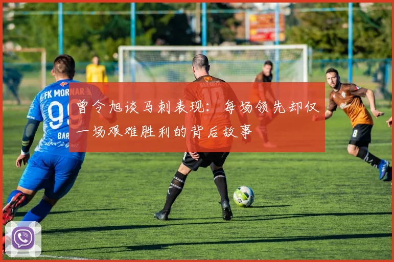 曾令旭谈马刺表现：每场领先却仅一场艰难胜利的背后故事