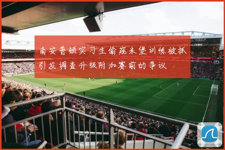 南安普顿实习生偷窥米堡训练被抓引发调查升级附加赛前的争议