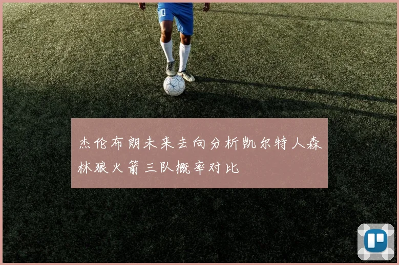 杰伦布朗未来去向分析凯尔特人森林狼火箭三队概率对比