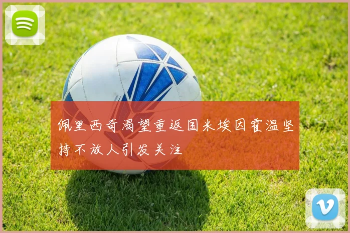 佩里西奇渴望重返国米埃因霍温坚持不放人引发关注