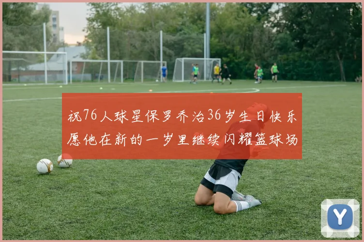 祝76人球星保罗乔治36岁生日快乐愿他在新的一岁里继续闪耀篮球场