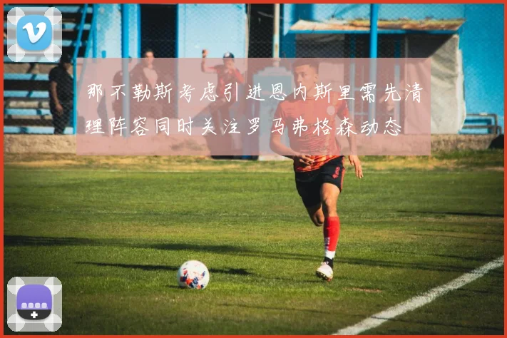 那不勒斯考虑引进恩内斯里需先清理阵容同时关注罗马弗格森动态