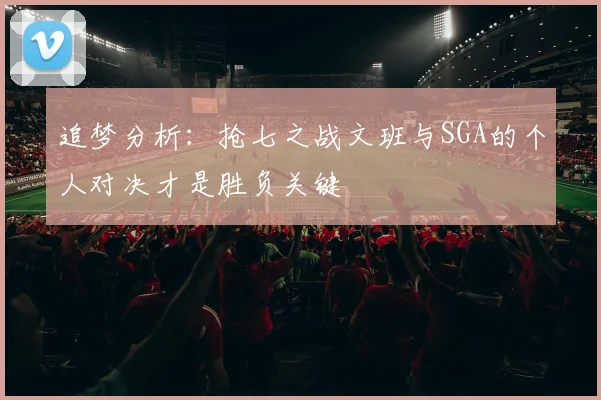 追梦分析：抢七之战文班与SGA的个人对决才是胜负关键