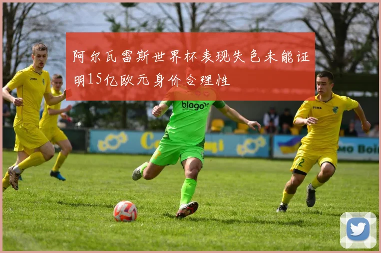 阿尔瓦雷斯世界杯表现失色未能证明15亿欧元身价合理性