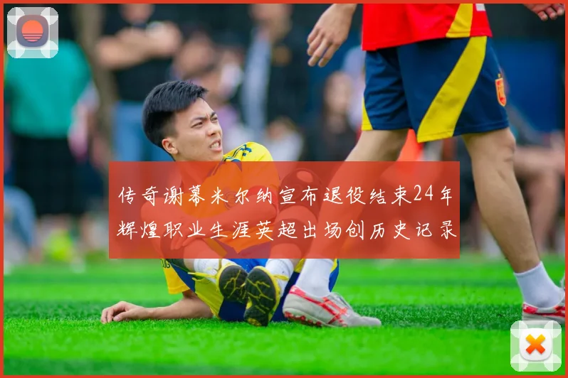 传奇谢幕米尔纳宣布退役结束24年辉煌职业生涯英超出场创历史记录