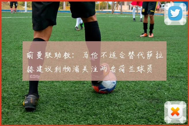 前曼联助教：马伦不适合替代萨拉赫建议利物浦关注两名荷兰球员