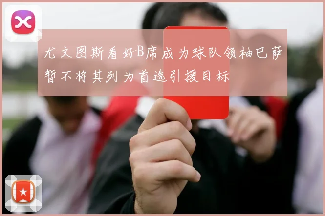 尤文图斯看好B席成为球队领袖巴萨暂不将其列为首选引援目标