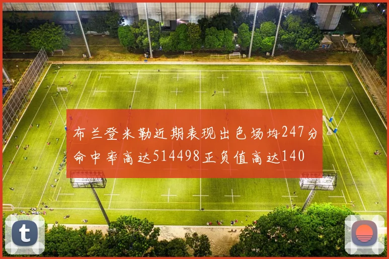 布兰登米勒近期表现出色场均247分命中率高达514498正负值高达140