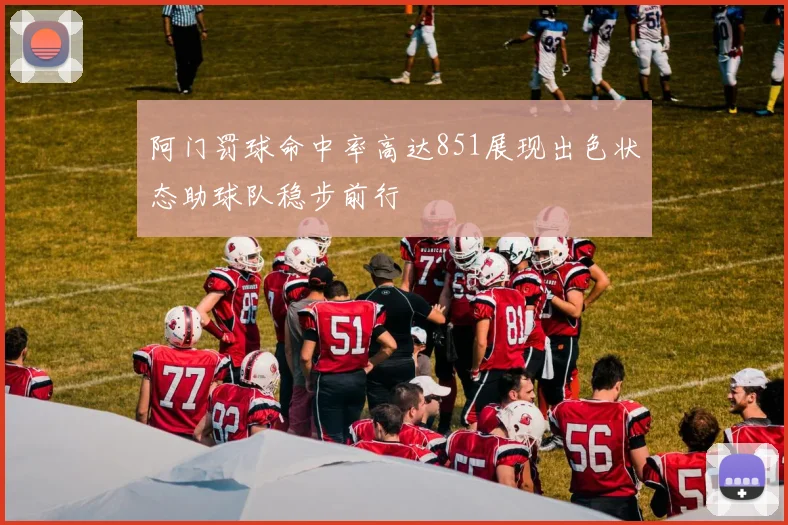 阿门罚球命中率高达851展现出色状态助球队稳步前行